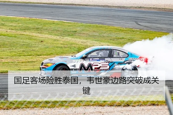 国足客场险胜泰国，韦世豪边路突破成关键