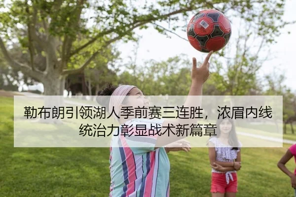 勒布朗引领湖人季前赛三连胜，浓眉内线统治力彰显战术新篇章